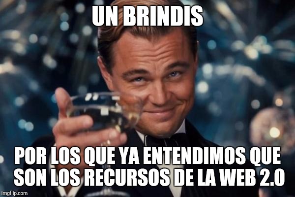 Leonardo Dicaprio Cheers Meme | UN BRINDIS; POR LOS QUE YA ENTENDIMOS QUE SON LOS RECURSOS DE LA WEB 2.0 | image tagged in memes,leonardo dicaprio cheers | made w/ Imgflip meme maker