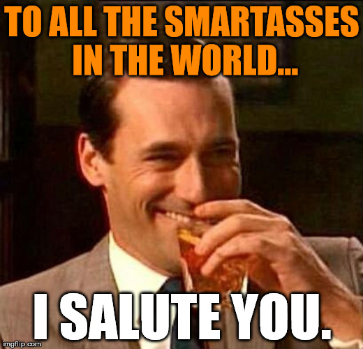Laughing Don Draper | TO ALL THE SMARTASSES IN THE WORLD... I SALUTE YOU. | image tagged in laughing don draper | made w/ Imgflip meme maker