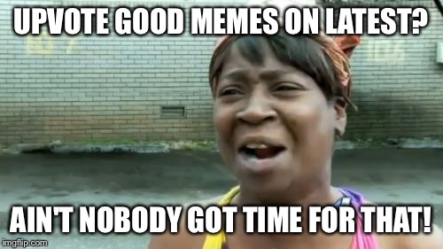 Ain't Nobody Got Time For That Meme | UPVOTE GOOD MEMES ON LATEST? AIN'T NOBODY GOT TIME FOR THAT! | image tagged in memes,aint nobody got time for that | made w/ Imgflip meme maker