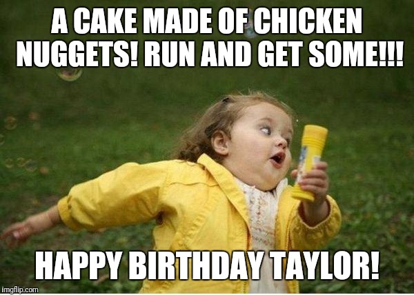 Chubby Bubbles Girl Meme | A CAKE MADE OF CHICKEN NUGGETS! RUN AND GET SOME!!! HAPPY BIRTHDAY TAYLOR! | image tagged in memes,chubby bubbles girl | made w/ Imgflip meme maker