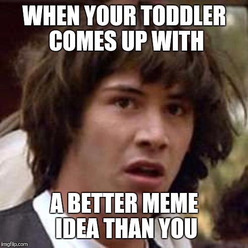 Conspiracy Keanu | WHEN YOUR TODDLER COMES UP WITH; A BETTER MEME IDEA THAN YOU | image tagged in memes,conspiracy keanu | made w/ Imgflip meme maker