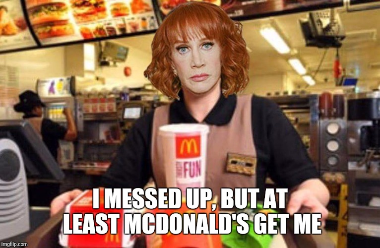 Kathy Griffin | I MESSED UP, BUT AT LEAST MCDONALD'S GET ME | image tagged in kathy griffin | made w/ Imgflip meme maker