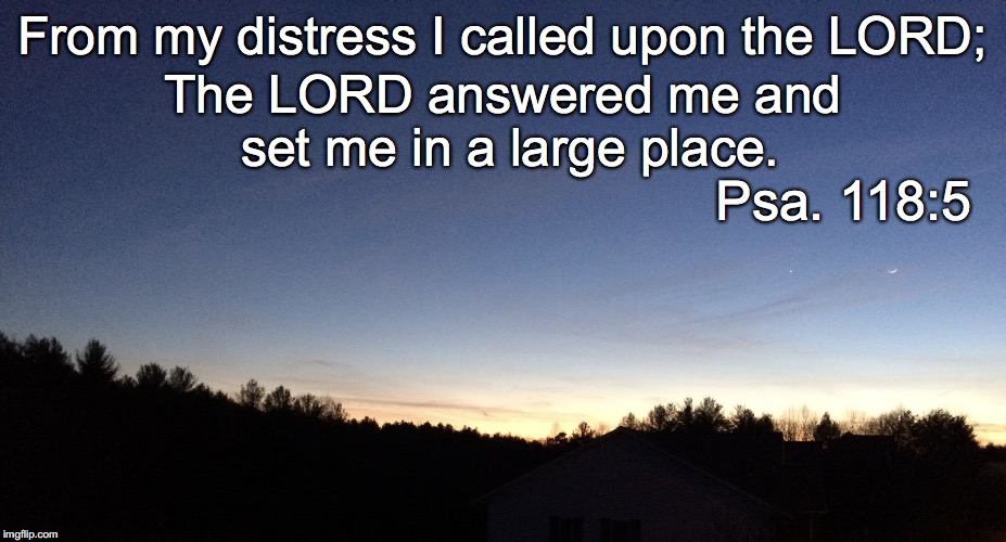 From my distress I called upon the LORD;; The LORD answered me and set me in a large place. Psa. 118:5 | image tagged in a large place | made w/ Imgflip meme maker
