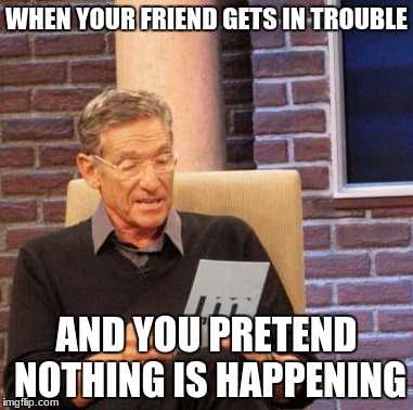 Maury Lie Detector Meme | WHEN YOUR FRIEND GETS IN TROUBLE; AND YOU PRETEND NOTHING IS HAPPENING | image tagged in memes,maury lie detector | made w/ Imgflip meme maker