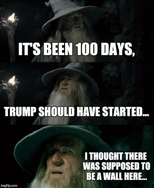 Confused Republican Gandalf | IT'S BEEN 100 DAYS, TRUMP SHOULD HAVE STARTED... I THOUGHT THERE WAS SUPPOSED TO BE A WALL HERE... | image tagged in memes,confused gandalf | made w/ Imgflip meme maker