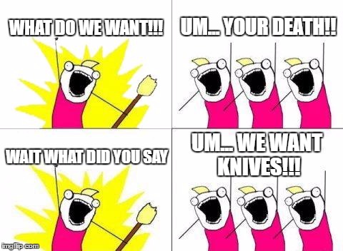 DEATH TO THE LEADER!!! | WHAT DO WE WANT!!! UM... YOUR DEATH!! UM... WE WANT KNIVES!!! WAIT WHAT DID YOU SAY | image tagged in memes,what do we want | made w/ Imgflip meme maker