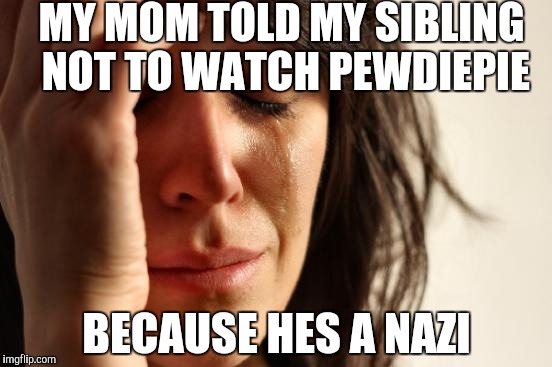 First World Problems | MY MOM TOLD MY SIBLING NOT TO WATCH PEWDIEPIE; BECAUSE HES A NAZI | image tagged in memes,first world problems | made w/ Imgflip meme maker