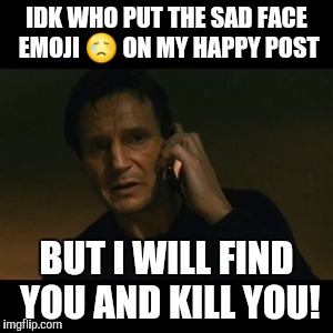 Liam Neeson Taken | IDK WHO PUT THE SAD FACE EMOJI 😢 ON MY HAPPY POST; BUT I WILL FIND YOU AND KILL YOU! | image tagged in memes,liam neeson taken | made w/ Imgflip meme maker