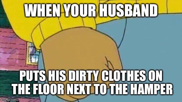 Arthur Fist | WHEN YOUR HUSBAND; PUTS HIS DIRTY CLOTHES ON THE FLOOR NEXT TO THE HAMPER | image tagged in memes,arthur fist | made w/ Imgflip meme maker