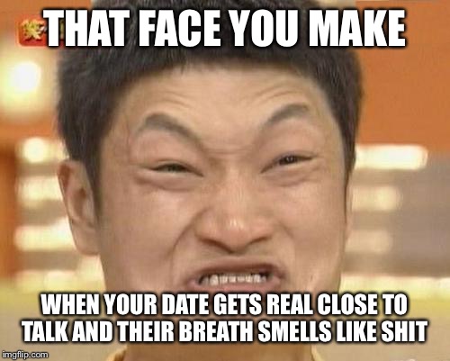 Impossibru Guy Original Meme | THAT FACE YOU MAKE; WHEN YOUR DATE GETS REAL CLOSE TO TALK AND THEIR BREATH SMELLS LIKE SHIT | image tagged in memes,impossibru guy original | made w/ Imgflip meme maker
