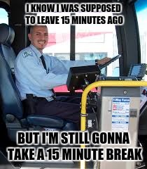 BUS DRIVER | I KNOW I WAS SUPPOSED TO LEAVE 15 MINUTES AGO; BUT I'M STILL GONNA TAKE A 15 MINUTE BREAK | image tagged in bus driver | made w/ Imgflip meme maker