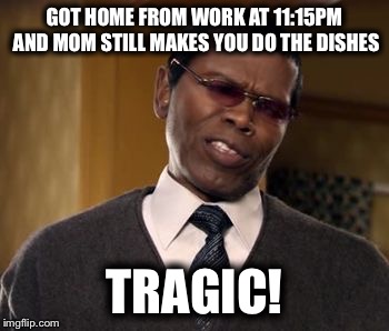 GOT HOME FROM WORK AT 11:15PM AND MOM STILL MAKES YOU DO THE DISHES; TRAGIC! | image tagged in tragic | made w/ Imgflip meme maker