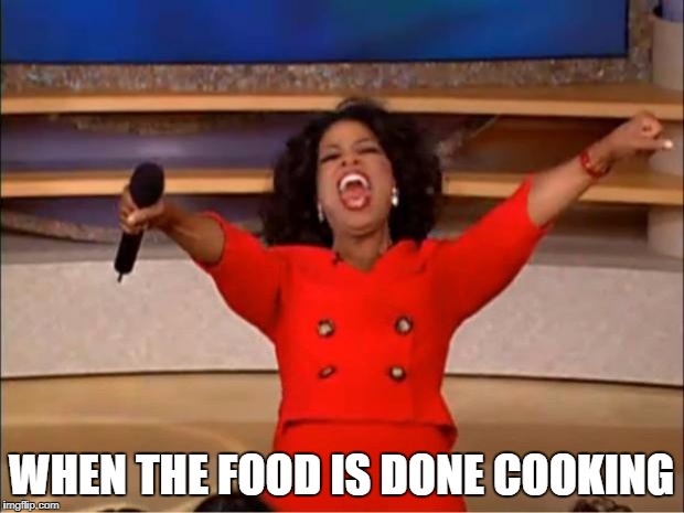 Oprah You Get A Meme | WHEN THE FOOD IS DONE COOKING | image tagged in memes,oprah you get a | made w/ Imgflip meme maker