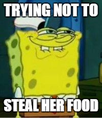 Spongebob funny face | TRYING NOT TO; STEAL HER FOOD | image tagged in spongebob funny face | made w/ Imgflip meme maker
