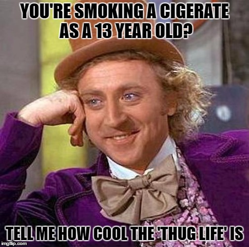 Creepy Condescending Wonka | YOU'RE SMOKING A CIGERATE AS A 13 YEAR OLD? TELL ME HOW COOL THE 'THUG LIFE' IS | image tagged in memes,creepy condescending wonka | made w/ Imgflip meme maker