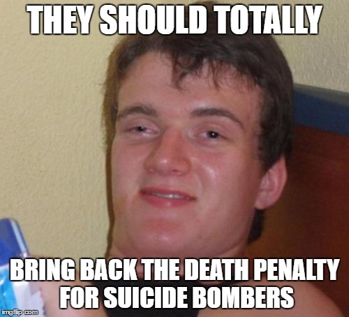 10 Guy | THEY SHOULD TOTALLY; BRING BACK THE DEATH PENALTY FOR SUICIDE BOMBERS | image tagged in memes,10 guy | made w/ Imgflip meme maker