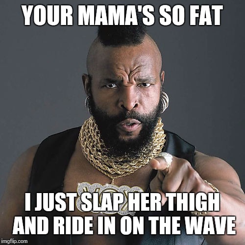First name mr, middle name period, last name T | YOUR MAMA'S SO FAT; I JUST SLAP HER THIGH AND RIDE IN ON THE WAVE | image tagged in memes,mr t pity the fool,yo mamas so fat | made w/ Imgflip meme maker