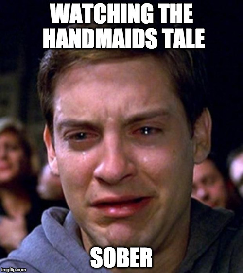crying peter parker |  WATCHING THE HANDMAIDS TALE; SOBER | image tagged in crying peter parker | made w/ Imgflip meme maker