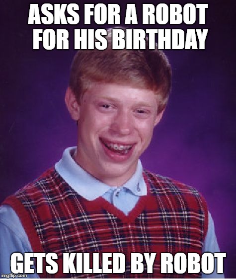 Bad Luck Brian | ASKS FOR A ROBOT FOR HIS BIRTHDAY; GETS KILLED BY ROBOT | image tagged in memes,bad luck brian | made w/ Imgflip meme maker