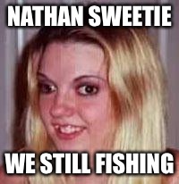 Ugly Girlfriend | NATHAN SWEETIE; WE STILL FISHING | image tagged in ugly girlfriend | made w/ Imgflip meme maker