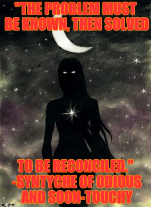 "THE PROBLEM MUST BE KNOWN, THEN SOLVED TO BE RECONCILED." -SYNTYCHE OF ODIOUS AND SOON-TOUCHY | made w/ Imgflip meme maker