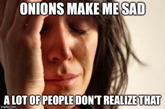 First World Problems Meme | ONIONS MAKE ME SAD; A LOT OF PEOPLE DON'T REALIZE THAT | image tagged in memes,first world problems | made w/ Imgflip meme maker