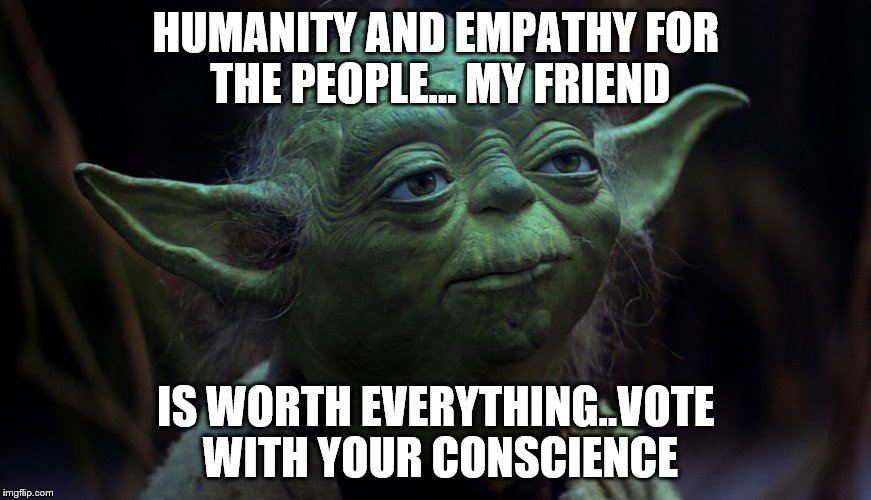 May the Fourth | HUMANITY AND EMPATHY FOR THE PEOPLE... MY FRIEND; IS WORTH EVERYTHING..VOTE WITH YOUR CONSCIENCE | image tagged in may the fourth | made w/ Imgflip meme maker