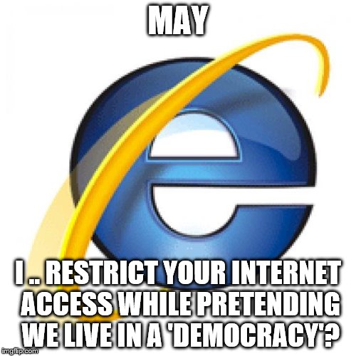 Internet Explorer | MAY; I .. RESTRICT YOUR INTERNET ACCESS WHILE PRETENDING WE LIVE IN A 'DEMOCRACY'? | image tagged in internet explorer | made w/ Imgflip meme maker