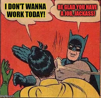 Batman Slapping Robin | I DON'T WANNA WORK TODAY! BE GLAD YOU HAVE A JOB, JACKASS! | image tagged in memes,batman slapping robin,funny,lol so funny,liberal vs conservative,back in my day | made w/ Imgflip meme maker