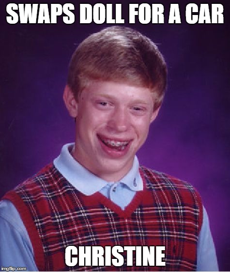 Bad Luck Brian Meme | SWAPS DOLL FOR A CAR CHRISTINE | image tagged in memes,bad luck brian | made w/ Imgflip meme maker