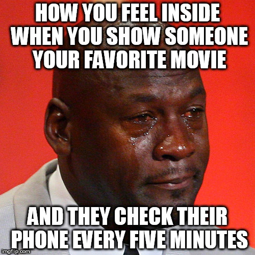 Crying Jordan  | HOW YOU FEEL INSIDE WHEN YOU SHOW SOMEONE YOUR FAVORITE MOVIE; AND THEY CHECK THEIR PHONE EVERY FIVE MINUTES | image tagged in crying jordan | made w/ Imgflip meme maker