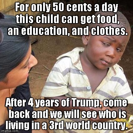 Third World Skeptical Kid | For only 50 cents a day this child can get food, an education, and clothes. After 4 years of Trump, come back and we will see who is living in a 3rd world country. | image tagged in memes,third world skeptical kid | made w/ Imgflip meme maker