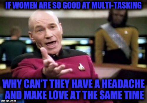 Picard Wtf | IF WOMEN ARE SO GOOD AT MULTI-TASKING; WHY CAN'T THEY HAVE A HEADACHE AND MAKE LOVE AT THE SAME TIME | image tagged in memes,picard wtf | made w/ Imgflip meme maker