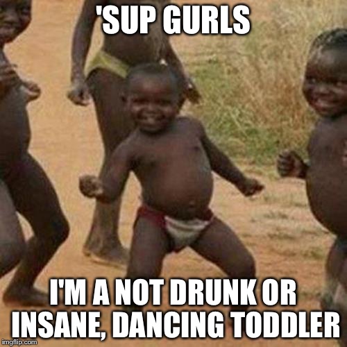 Third World Success Kid Meme | 'SUP GURLS; I'M A NOT DRUNK OR INSANE, DANCING TODDLER | image tagged in memes,third world success kid | made w/ Imgflip meme maker
