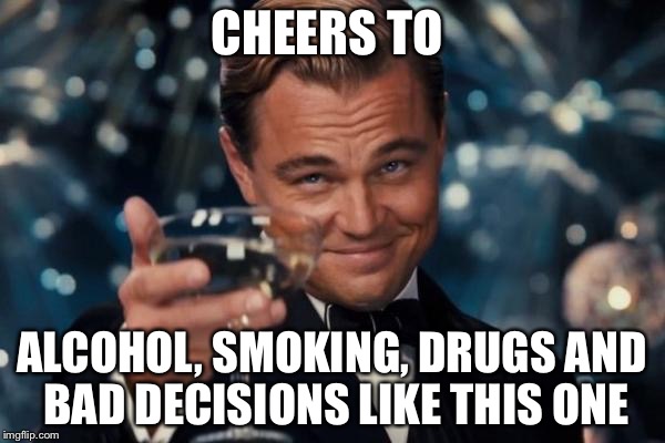 Leonardo Dicaprio Cheers | CHEERS TO; ALCOHOL, SMOKING, DRUGS AND BAD DECISIONS LIKE THIS ONE | image tagged in memes,leonardo dicaprio cheers | made w/ Imgflip meme maker