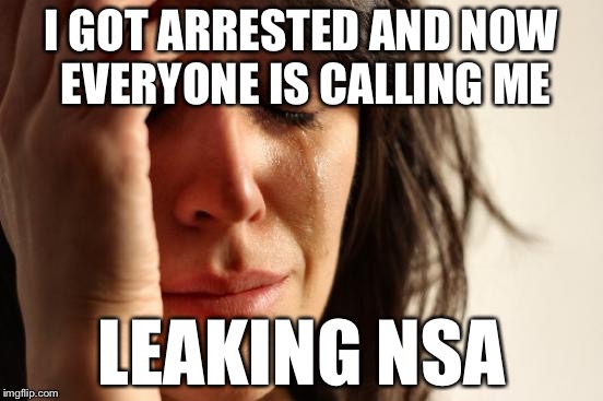 First World Problems | I GOT ARRESTED AND NOW EVERYONE IS CALLING ME; LEAKING NSA | image tagged in memes,first world problems,reality leigh winner | made w/ Imgflip meme maker