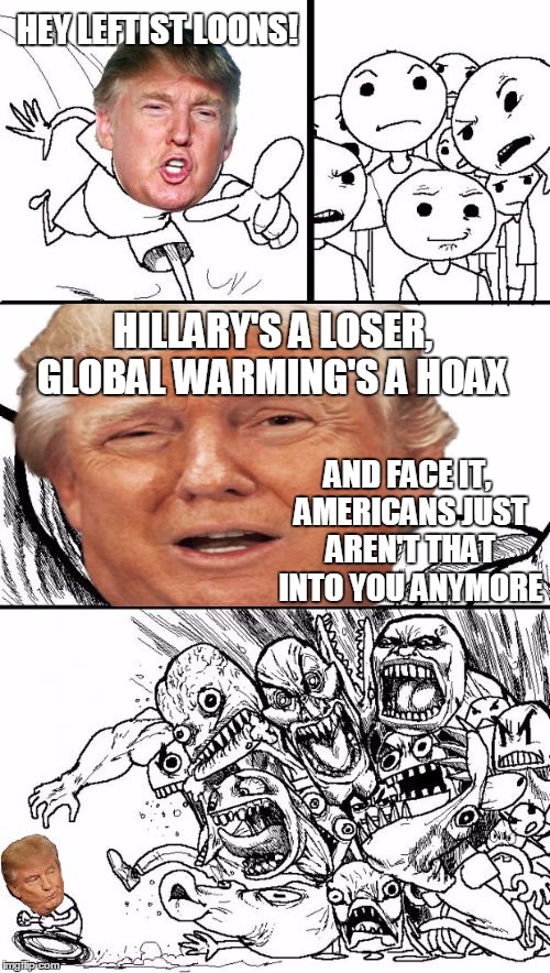 Liberals: They Take Rejection Like Overly Attached Girlfriend Does | HEY LEFTIST LOONS! HILLARY'S A LOSER, GLOBAL WARMING'S A HOAX; AND FACE IT, AMERICANS JUST AREN'T THAT INTO YOU ANYMORE | image tagged in hey trump,memes | made w/ Imgflip meme maker
