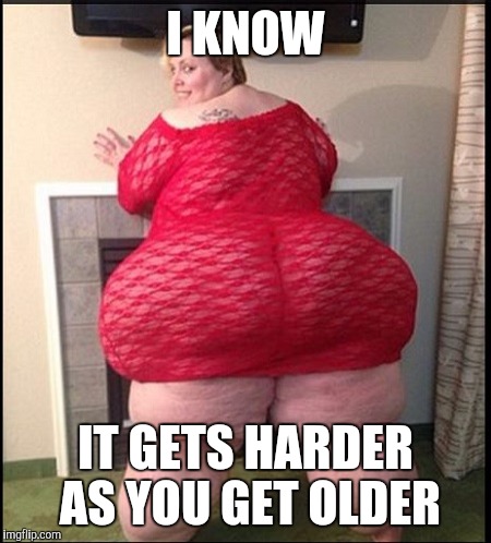 Memes | I KNOW IT GETS HARDER AS YOU GET OLDER | image tagged in memes | made w/ Imgflip meme maker