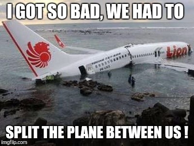 Memes | I GOT SO BAD, WE HAD TO SPLIT THE PLANE BETWEEN US ! | image tagged in memes | made w/ Imgflip meme maker