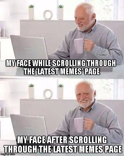 Okay now I'm depressed. | MY FACE WHILE SCROLLING THROUGH THE 'LATEST MEMES' PAGE; MY FACE AFTER SCROLLING THROUGH THE LATEST MEMES PAGE | image tagged in memes,hide the pain harold | made w/ Imgflip meme maker