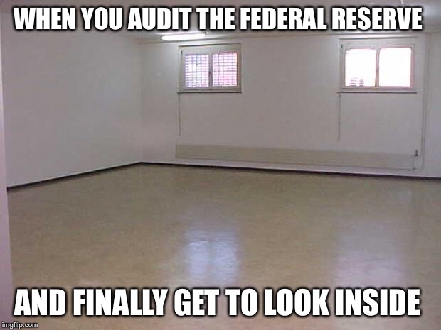 Empty Room |  WHEN YOU AUDIT THE FEDERAL RESERVE; AND FINALLY GET TO LOOK INSIDE | image tagged in empty room | made w/ Imgflip meme maker