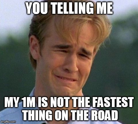 1990s First World Problems Meme | YOU TELLING ME MY 1M IS NOT THE FASTEST THING ON THE ROAD | image tagged in memes,1990s first world problems | made w/ Imgflip meme maker