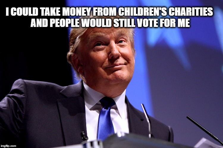 Donald Trump | I COULD TAKE MONEY FROM CHILDREN'S CHARITIES AND PEOPLE WOULD STILL VOTE FOR ME | image tagged in donald trump | made w/ Imgflip meme maker