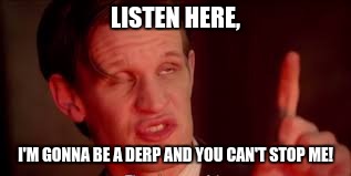 eleventh doctor listen here |  LISTEN HERE, I'M GONNA BE A DERP AND YOU CAN'T STOP ME! | image tagged in eleventh doctor listen here | made w/ Imgflip meme maker
