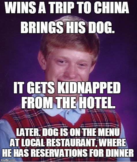 Bad Luck Brian | WINS A TRIP TO CHINA; BRINGS HIS DOG. IT GETS KIDNAPPED FROM THE HOTEL. LATER. DOG IS ON THE MENU AT LOCAL RESTAURANT, WHERE HE HAS RESERVATIONS FOR DINNER | image tagged in memes,bad luck brian | made w/ Imgflip meme maker