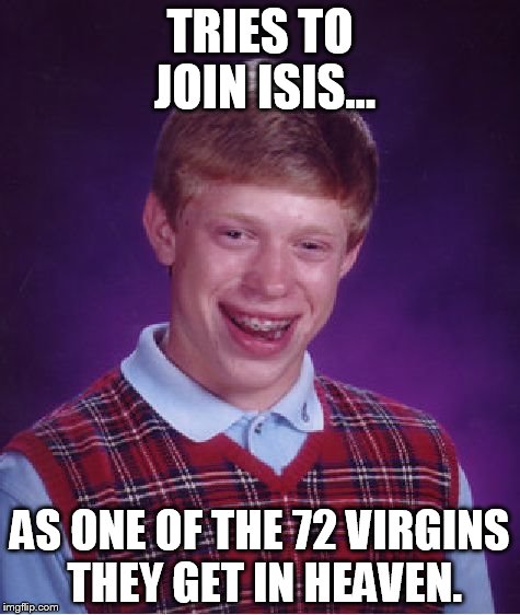 brian strikes again | TRIES TO JOIN ISIS... AS ONE OF THE 72 VIRGINS THEY GET IN HEAVEN. | image tagged in bad luck brian,funny meme | made w/ Imgflip meme maker