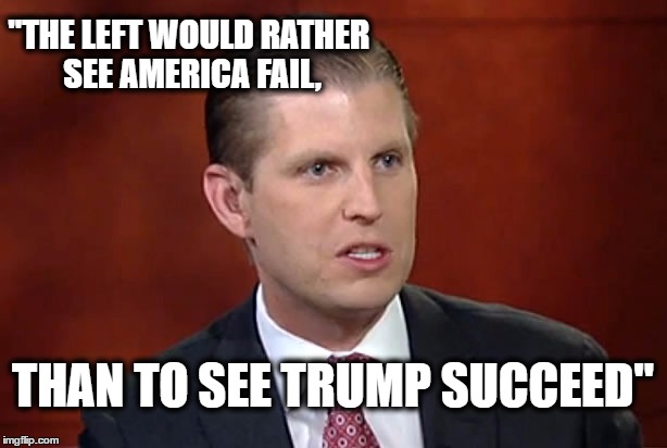 Eric trump | "THE LEFT WOULD RATHER SEE AMERICA FAIL, THAN TO SEE TRUMP SUCCEED" | image tagged in eric trump | made w/ Imgflip meme maker