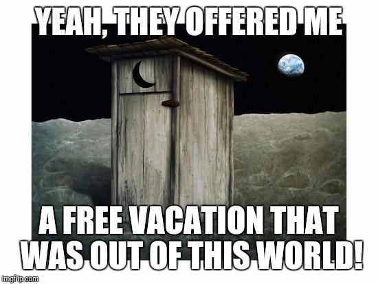Memes | YEAH, THEY OFFERED ME A FREE VACATION THAT WAS OUT OF THIS WORLD! | image tagged in memes | made w/ Imgflip meme maker