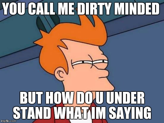 Futurama Fry | YOU CALL ME DIRTY MINDED; BUT HOW DO U UNDER STAND WHAT IM SAYING | image tagged in memes,futurama fry | made w/ Imgflip meme maker
