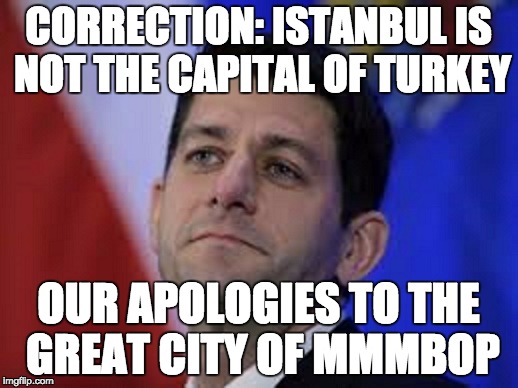 paul ryan | CORRECTION: ISTANBUL IS NOT THE CAPITAL OF TURKEY; OUR APOLOGIES TO THE GREAT CITY OF MMMBOP | image tagged in paul ryan,istanbul,turkey | made w/ Imgflip meme maker